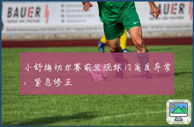 小舒梅切尔赛前发现球门高度异常，紧急修正