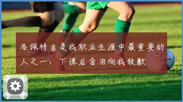 洛佩特吉是我职业生涯中最重要的人之一，下课后含泪向我致歉