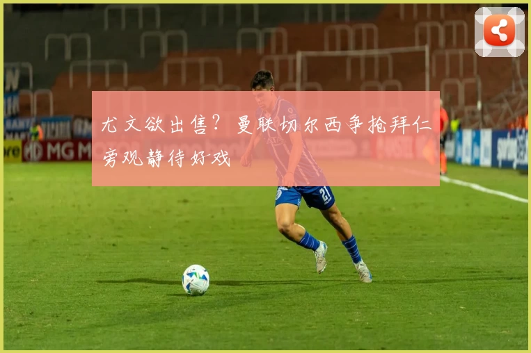 尤文欲出售？曼联切尔西争抢拜仁旁观静待好戏