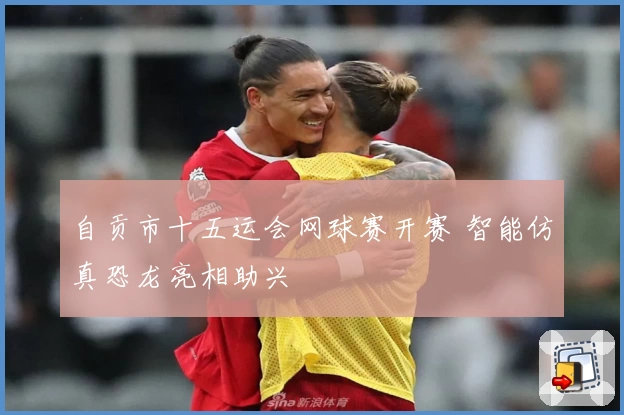 自贡市十五运会网球赛开赛 智能仿真恐龙亮相助兴