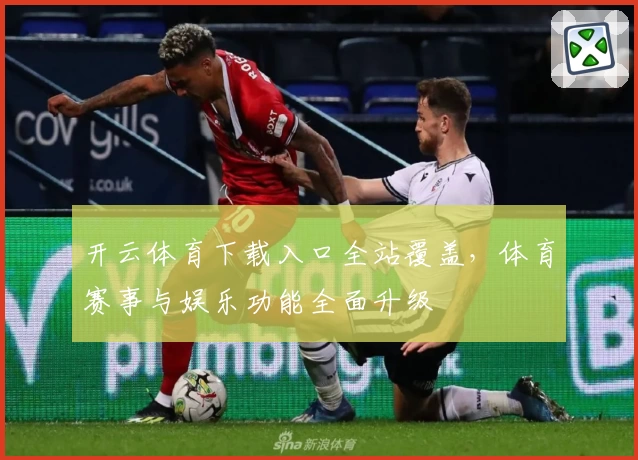 开云体育下载入口全站覆盖，体育赛事与娱乐功能全面升级