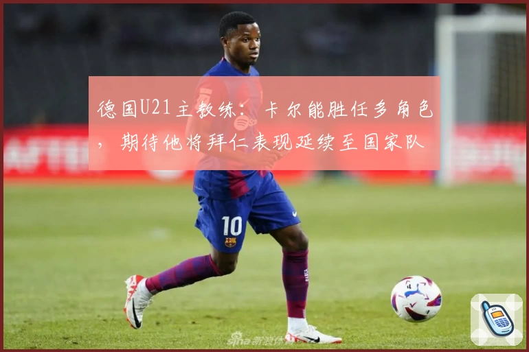 德国U21主教练：卡尔能胜任多角色，期待他将拜仁表现延续至国家队