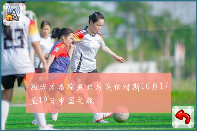 西班牙名宿劳尔与莫伦特斯10月17至19日中国之旅
