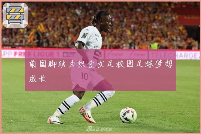 前国脚助力织金女足校园足球梦想成长