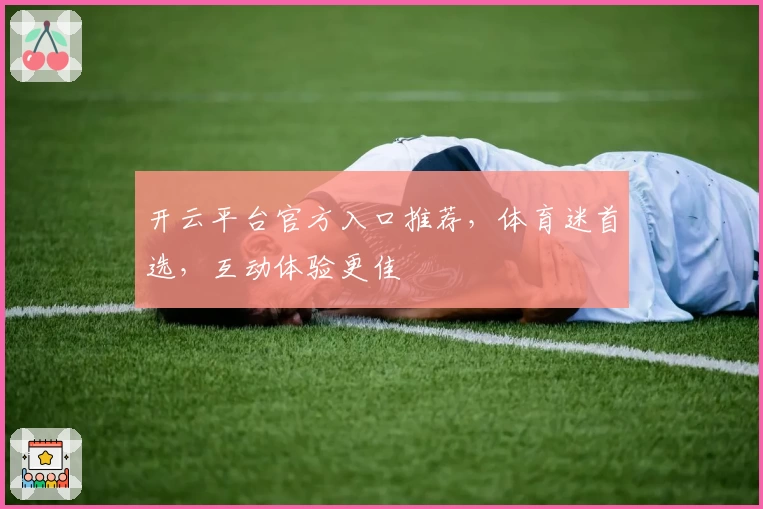 开云平台官方入口推荐，体育迷首选，互动体验更佳