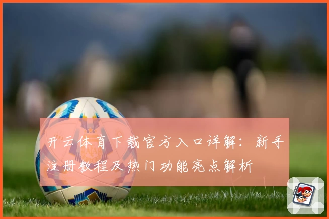 开云体育下载官方入口详解：新手注册教程及热门功能亮点解析