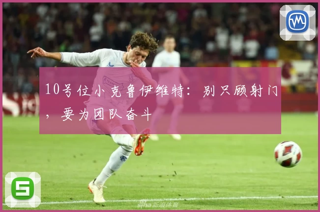 10号位小克鲁伊维特：别只顾射门，要为团队奋斗