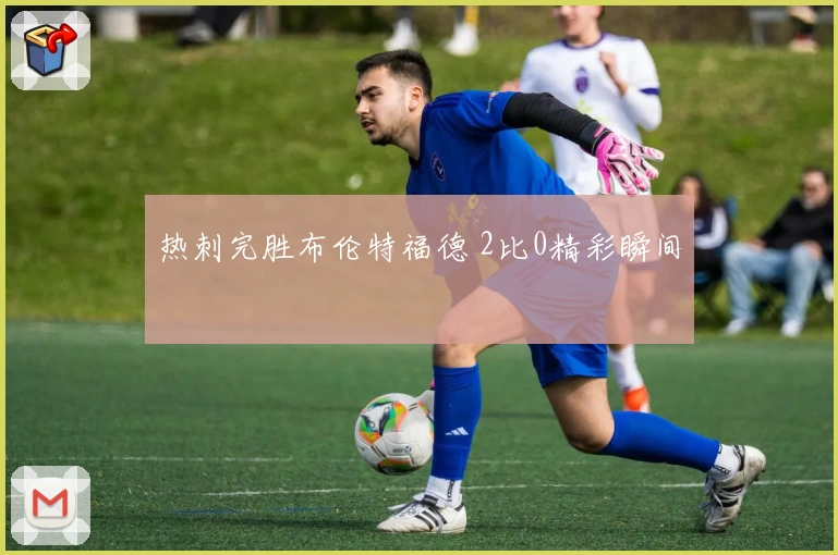 热刺完胜布伦特福德 2比0精彩瞬间