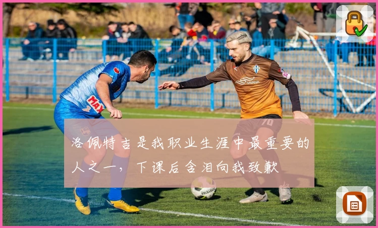 洛佩特吉是我职业生涯中最重要的人之一，下课后含泪向我致歉