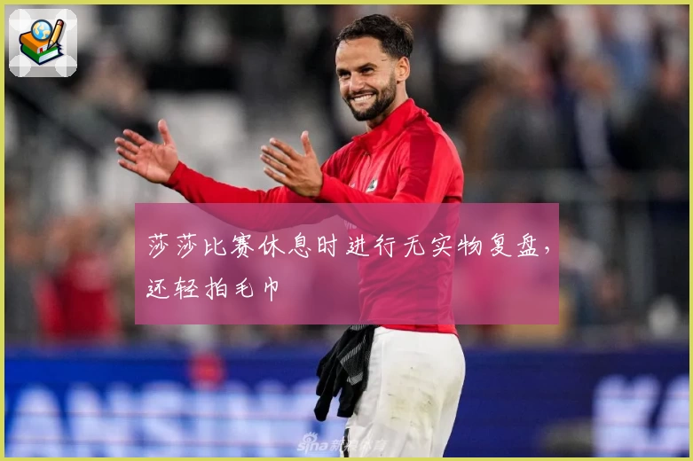 莎莎比赛休息时进行无实物复盘，还轻拍毛巾