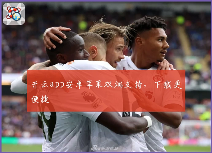 开云app安卓苹果双端支持，下载更便捷