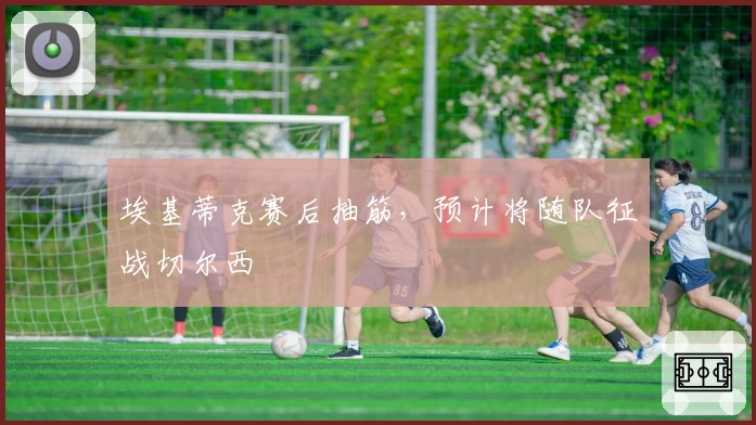 埃基蒂克赛后抽筋，预计将随队征战切尔西