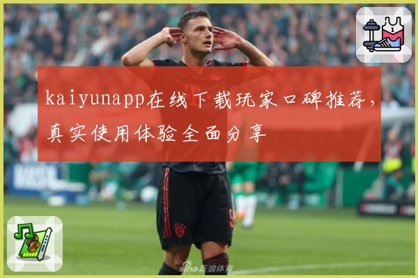 kaiyunapp在线下载玩家口碑推荐，真实使用体验全面分享