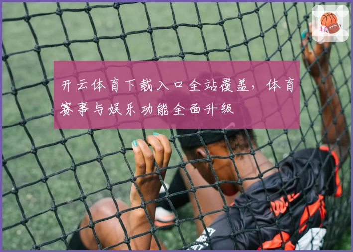 开云体育下载入口全站覆盖，体育赛事与娱乐功能全面升级
