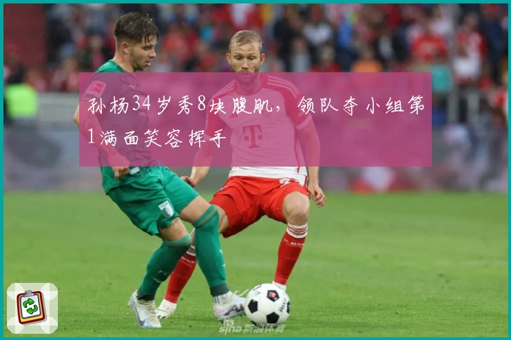 孙杨34岁秀8块腹肌，领队夺小组第1满面笑容挥手