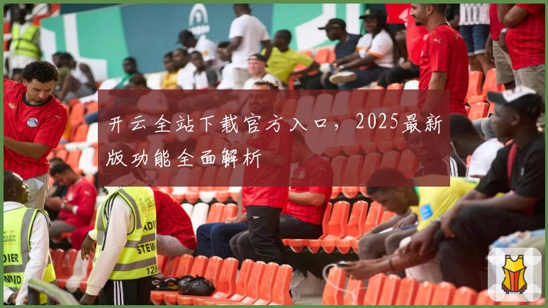 开云全站下载官方入口，2025最新版功能全面解析