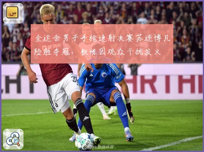 全运会男子手枪速射决赛苏连博凡险胜夺冠，教练因观众干扰发火