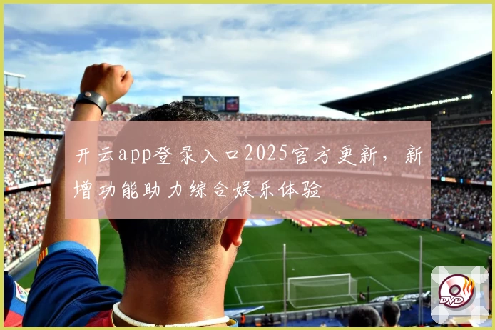 开云app登录入口2025官方更新，新增功能助力综合娱乐体验