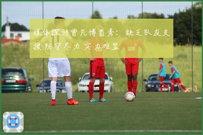 媒体探讨曾凡博首秀：缺乏队友支援 防守尽力 实力难显