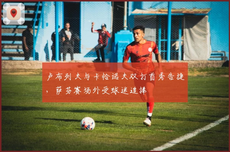 卢布列夫与卡恰诺夫双打首秀告捷，萨芬赛场外受球迷追捧