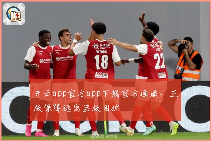 开云app官方app下载官方通道，正版保障远离盗版困扰