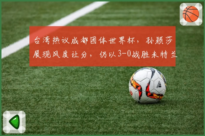 台湾热议成都团体世界杯，孙颖莎展现风度让分，仍以3-0战胜米特兰姆