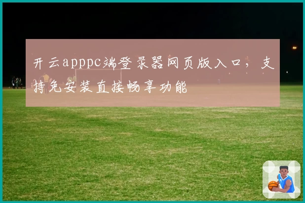 开云apppc端登录器网页版入口，支持免安装直接畅享功能