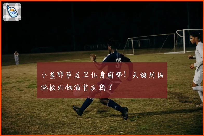 小基耶萨后卫化身前锋！关键封堵拯救利物浦首发稳了