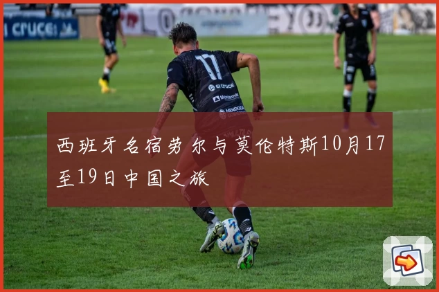 西班牙名宿劳尔与莫伦特斯10月17至19日中国之旅