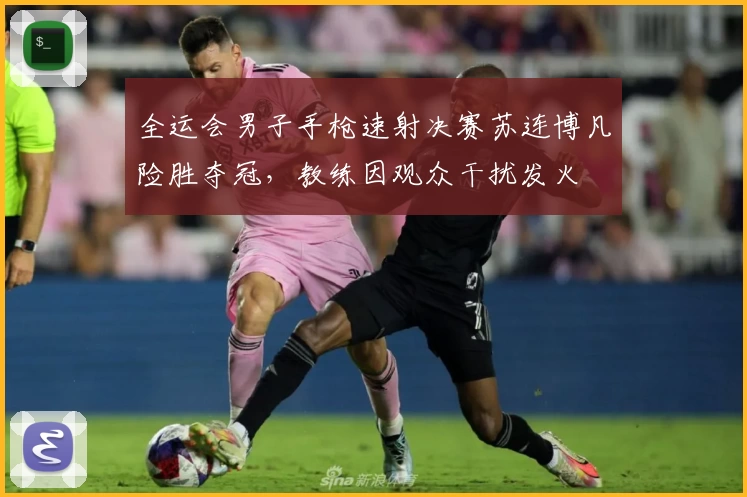 全运会男子手枪速射决赛苏连博凡险胜夺冠，教练因观众干扰发火