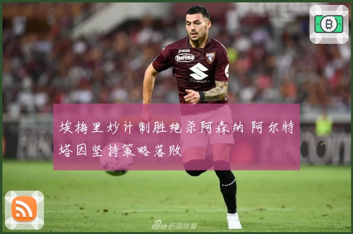 埃梅里妙计制胜绝杀阿森纳 阿尔特塔因坚持策略落败