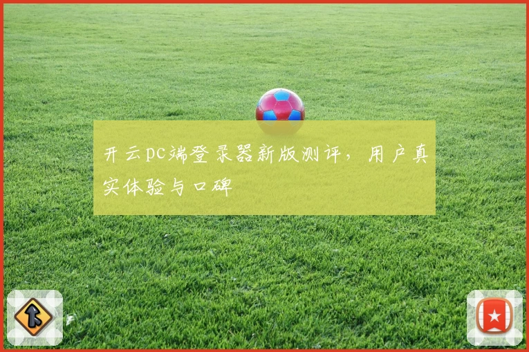 开云pc端登录器新版测评，用户真实体验与口碑